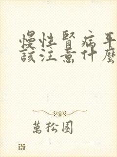 慢性肾病平时应该注意什么