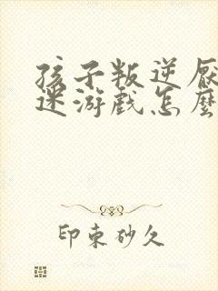 孩子叛逆厌学沉迷游戏怎么解决