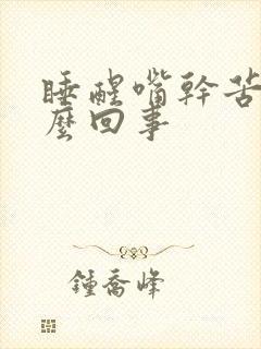 睡醒嘴干苦是怎么回事