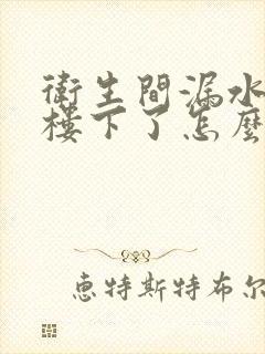 卫生间漏水漏到楼下了怎么解决