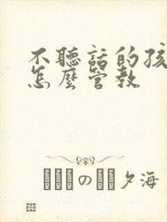 不听话的孩子该怎么管教