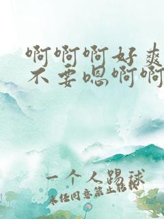 啊啊啊好爽嗯啊不要嗯啊啊