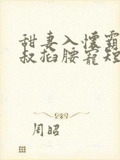 甜妻入怀霸总大叔掐腰宠短剧