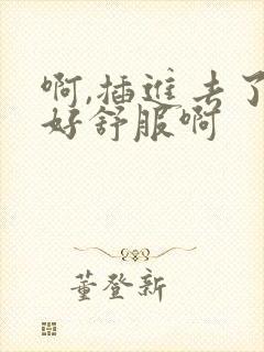 啊,插进去了,好舒服啊