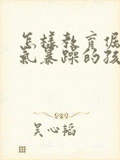 怎样教育倔强脾气暴躁的孩子