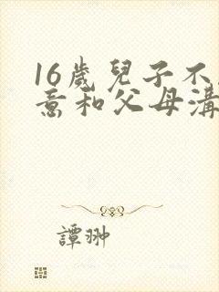 16岁儿子不愿意和父母沟通怎么办