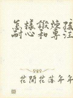 怎样锻炼孩子的耐心和专注力