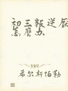 初三叛逆厌学该怎么办