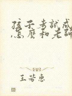 孩子考试成绩差,怎么和老师说