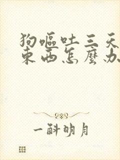 狗呕吐三天不吃东西怎么办