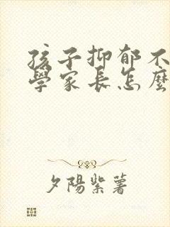 孩子抑郁不去上学家长怎么办