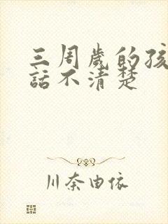 三周岁的孩子说话不清楚