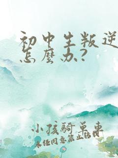 初中生叛逆厌学怎么办?