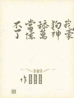 不当舔狗我成为了亿万神豪