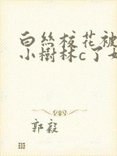 白丝校花被拖进小树林c了好爽的小说