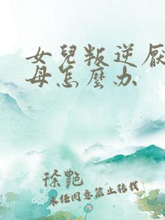 女儿叛逆厌学父母怎么办