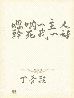 嗯呐~主人用力干死我~好爽啊