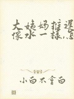 大姨妈推迟白带像水一样,怎么回事