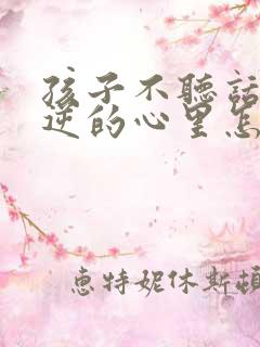 孩子不听话有叛逆的心里怎么办