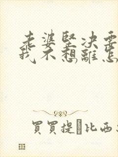 老婆坚决要离婚我不想离怎么挽回