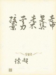 孩子老是走神注意力不集中是怎么回事