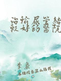 治输尿管结石比较好的医院是哪家