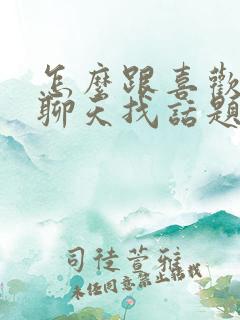 怎么跟喜欢的人聊天找话题