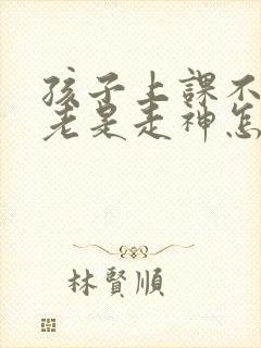 孩子上课不认真老是走神怎么办