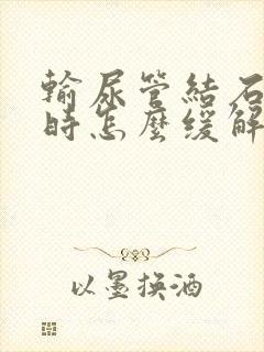 输尿管结石发作时怎么缓解