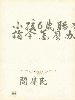 小孩6岁听不懂指令怎么办