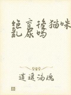 绝育后猫咪还会乱尿吗