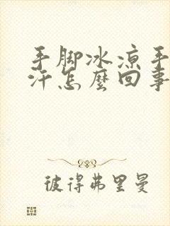 手脚冰凉手心冒汗怎么回事