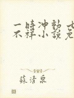 一时冲动 七世不祥小说免费阅读