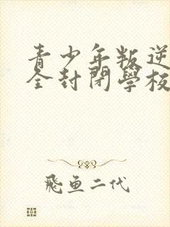 青少年叛逆正规全封闭学校