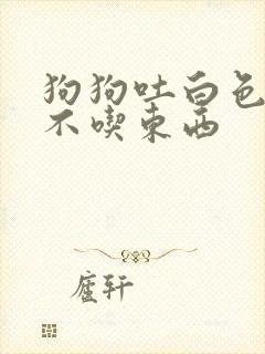 狗狗吐白色粘液不吃东西