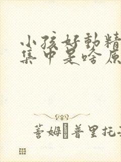 小孩好动精神不集中是啥原因