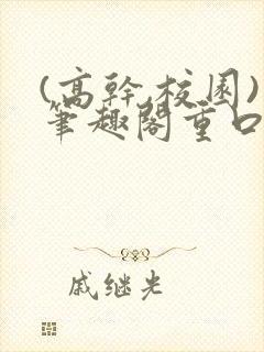 (高干,校园)笔趣阁重口