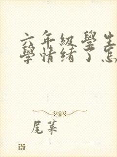 六年级学生有厌学情绪了怎么办