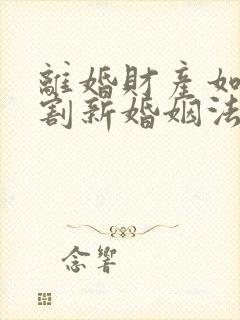 离婚财产如何分割新婚姻法2022年一方出轨