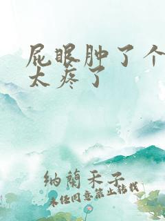 屁眼肿了个肉球太疼了