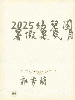 2025幼儿园暑假是几月到几月