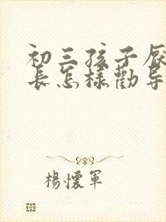 初三孩子厌学家长怎样劝导