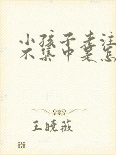 小孩子老注意力不集中是怎么回事