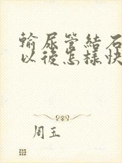 输尿管结石碎石以后怎样快速排石