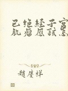 已绝经子宫多发肌瘤应该怎么办