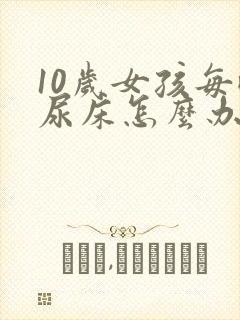 10岁女孩每晚尿床怎么办