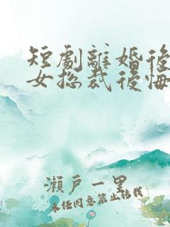 短剧离婚后高冷女总裁后悔了在线观看