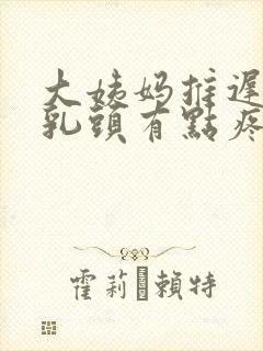 大姨妈推迟十天乳头有点疼怎么回事