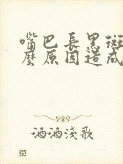 嘴巴长黑斑是什么原因造成的