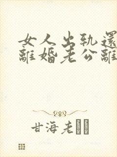 女人出轨还起诉离婚老公离婚怎么办